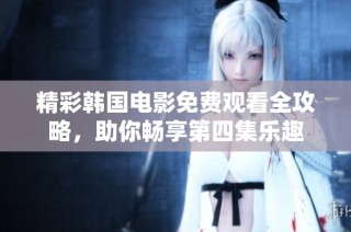 精彩韩国电影免费观看全攻略，助你畅享第四集乐趣