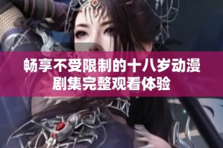 畅享不受限制的十八岁动漫剧集完整观看体验