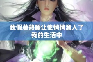 我假装熟睡让他悄悄溜入了我的生活中