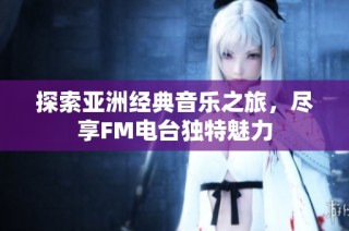 探索亚洲经典音乐之旅，尽享FM电台独特魅力