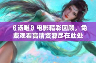 《汤唯》电影精彩回顾，免费观看高清资源尽在此处
