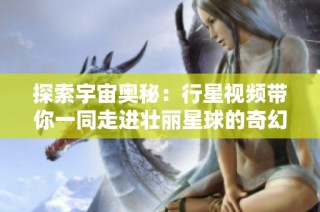 探索宇宙奥秘：行星视频带你一同走进壮丽星球的奇幻世界