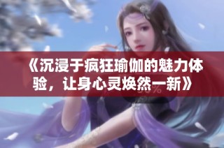 《沉浸于疯狂瑜伽的魅力体验，让身心灵焕然一新》