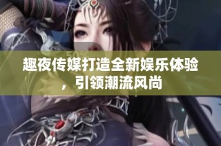 趣夜传媒打造全新娱乐体验，引领潮流风尚