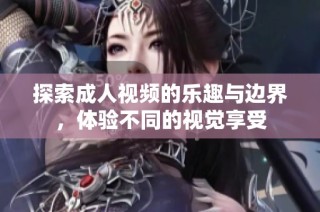 探索成人视频的乐趣与边界，体验不同的视觉享受