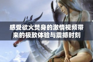 感受欲火焚身的激情视频带来的极致体验与震撼时刻
