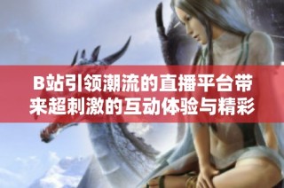 B站引领潮流的直播平台带来超刺激的互动体验与精彩内容