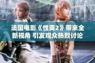 法国电影《性爽2》带来全新视角 引发观众热烈讨论与期待