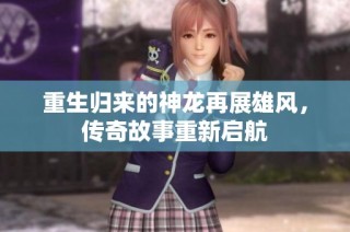 重生归来的神龙再展雄风，传奇故事重新启航