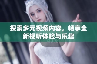 探索多元视频内容，畅享全新视听体验与乐趣