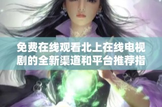 免费在线观看北上在线电视剧的全新渠道和平台推荐指南