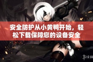 安全防护从小黄鸭开始，轻松下载保障您的设备安全
