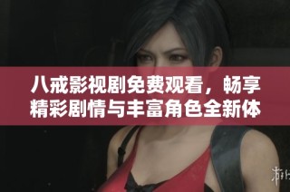 八戒影视剧免费观看，畅享精彩剧情与丰富角色全新体验