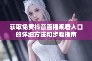 获取免费抖音直播观看入口的详细方法和步骤指南
