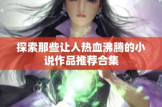 探索那些让人热血沸腾的小说作品推荐合集