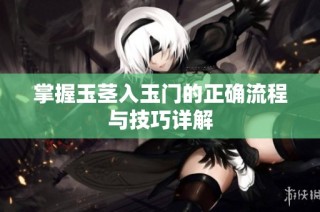掌握玉茎入玉门的正确流程与技巧详解