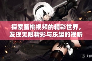 探索蜜桃视频的精彩世界，发现无限精彩与乐趣的视听盛宴