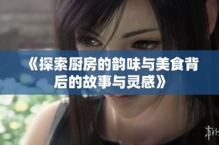 《探索厨房的韵味与美食背后的故事与灵感》