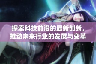 探索科技前沿的最新创新，推动未来行业的发展与变革