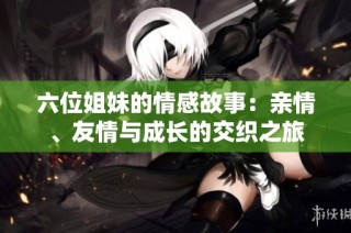 六位姐妹的情感故事：亲情、友情与成长的交织之旅