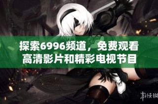 探索6996频道，免费观看高清影片和精彩电视节目
