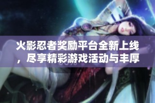 火影忍者奖励平台全新上线，尽享精彩游戏活动与丰厚福利