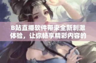 B站直播软件带来全新刺激体验，让你畅享精彩内容的无限乐趣