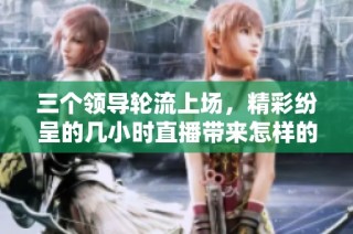 三个领导轮流上场，精彩纷呈的几小时直播带来怎样的体验