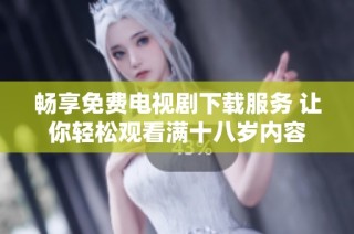 畅享免费电视剧下载服务 让你轻松观看满十八岁内容