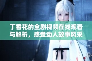 丁香花的全剧视频在线观看与解析，感受动人故事风采