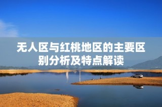 无人区与红桃地区的主要区别分析及特点解读