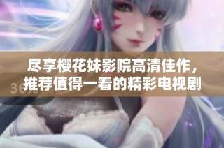 尽享樱花妹影院高清佳作，推荐值得一看的精彩电视剧与电影