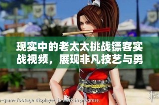 现实中的老太太挑战镖客实战视频，展现非凡技艺与勇气