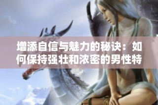 增添自信与魅力的秘诀：如何保持强壮和浓密的男性特征