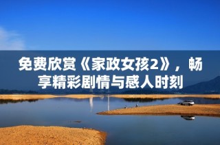 免费欣赏《家政女孩2》，畅享精彩剧情与感人时刻