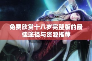 免费欣赏十八岁完整版的最佳途径与资源推荐