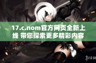 17.c.nom官方网页全新上线 带您探索更多精彩内容与服务