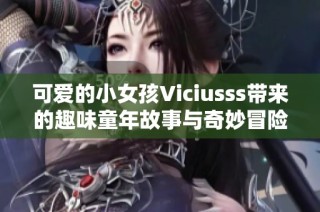可爱的小女孩Viciusss带来的趣味童年故事与奇妙冒险