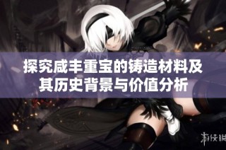 探究咸丰重宝的铸造材料及其历史背景与价值分析