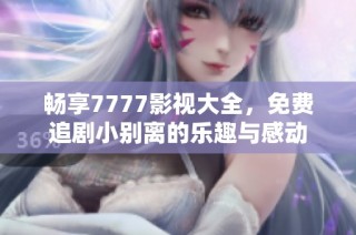 畅享7777影视大全，免费追剧小别离的乐趣与感动