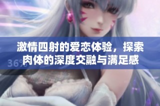 激情四射的爱恋体验，探索肉体的深度交融与满足感