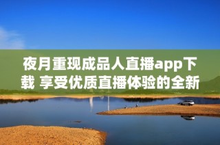 夜月重现成品人直播app下载 享受优质直播体验的全新选择