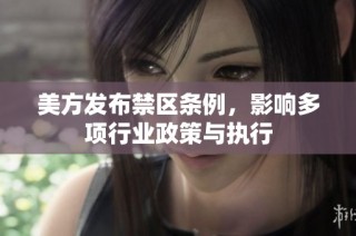 美方发布禁区条例，影响多项行业政策与执行