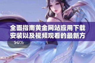 全面指南黄金网站应用下载安装以及视频观看的最新方法与技巧