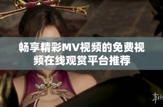 畅享精彩MV视频的免费视频在线观赏平台推荐