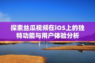探索丝瓜视频在iOS上的独特功能与用户体验分析