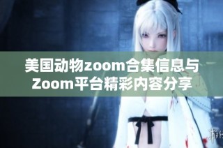 美国动物zoom合集信息与Zoom平台精彩内容分享