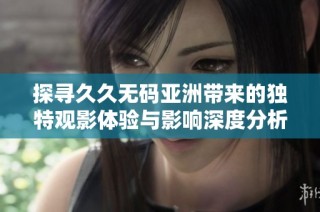 探寻久久无码亚洲带来的独特观影体验与影响深度分析