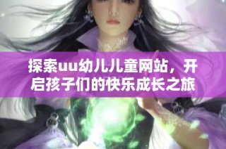 探索uu幼儿儿童网站，开启孩子们的快乐成长之旅