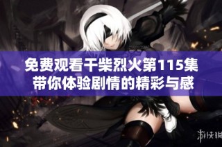 免费观看干柴烈火第115集 带你体验剧情的精彩与感动